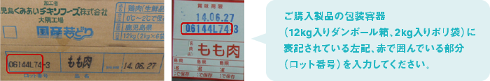 ご購入製品の包装容器（12kg入り段ボール箱、2kg入りポリ袋）に表記されている左記、赤で囲んでいる部分（ロット番号）を入力してください。