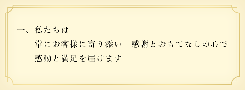 一、私たちは 常にお客様に寄り添い 感謝とおもてなしの心で 感動と満足を届けます