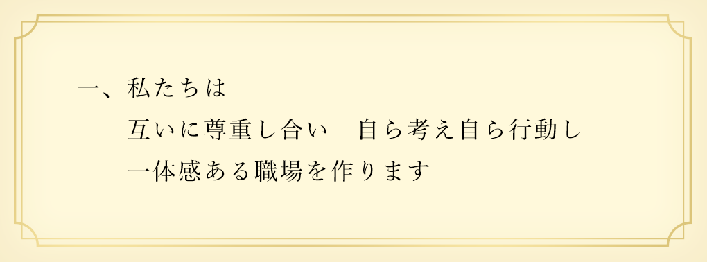 一、私たちは 互いに尊重し合い 自ら考え自ら行動し 一体感ある職場を作ります