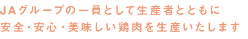 JAグループの一員として生産者とともに安全・安心・美味しい鶏肉を生産いたします