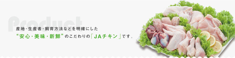 産地・生産者・飼育方法などを明確にした「安心・美味・新鮮」のこだわりの「JAチキン」です。